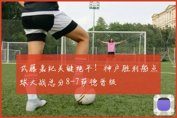 武藤嘉纪关键绝平!神户胜利船点球大战总分8-7萨德晋级