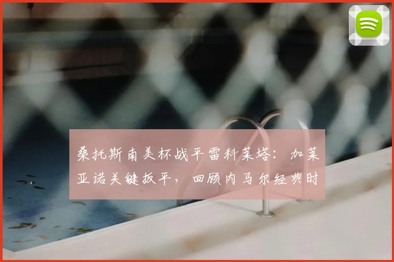 桑托斯南美杯战平雷科莱塔:加莱亚诺关键扳平,回顾内马尔经典时刻