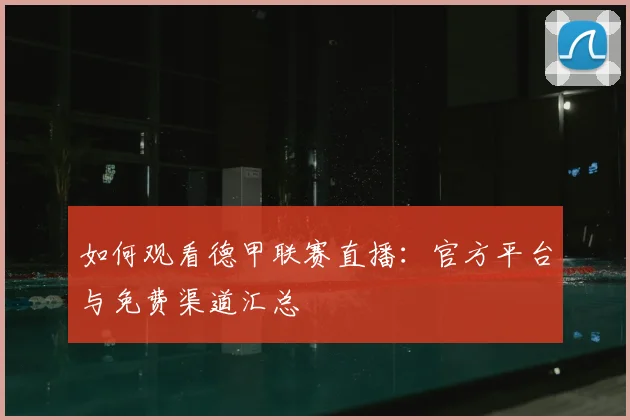 如何观看德甲联赛直播:官方平台与免费渠道汇总