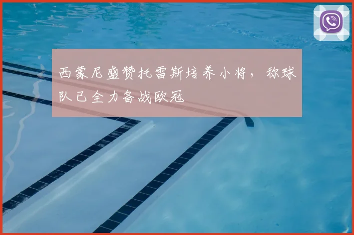 西蒙尼盛赞托雷斯培养小将,称球队已全力备战欧冠