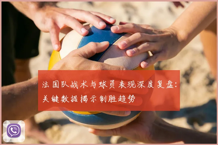 法国队战术与球员表现深度复盘：关键数据揭示制胜趋势