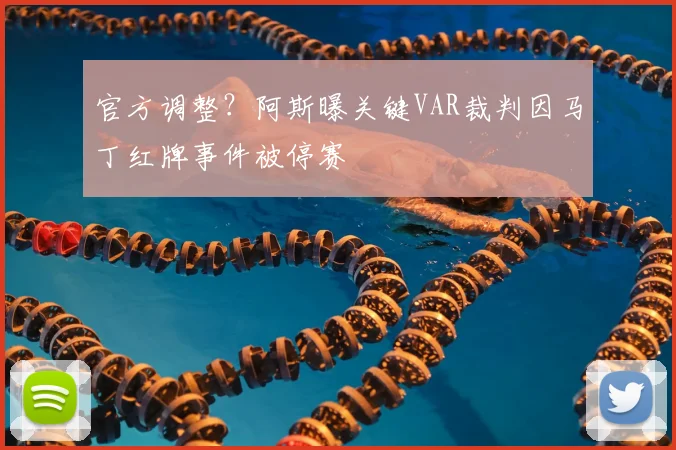 官方调整？阿斯曝关键VAR裁判因马丁红牌事件被停赛