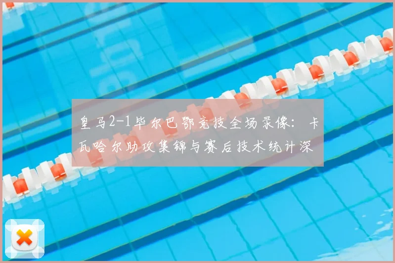皇马2-1毕尔巴鄂竞技全场录像：卡瓦哈尔助攻集锦与赛后技术统计深度解析