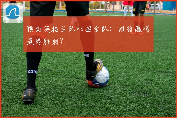预测英格兰队vs掘金队:谁将赢得最终胜利?