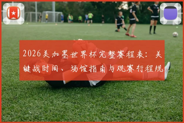 2026美加墨世界杯完整赛程表：关键战时间、场馆指南与观赛行程规划全攻略