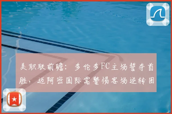 美职联前瞻：多伦多FC主场誓夺首胜，迈阿密国际需警惕客场逆转困局