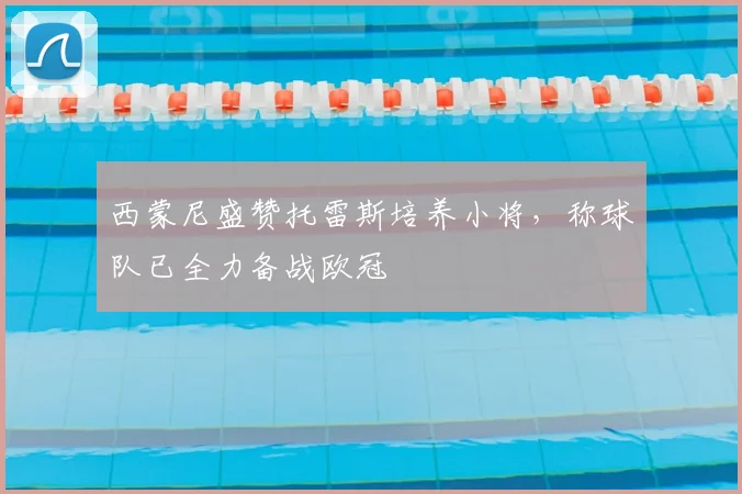 西蒙尼盛赞托雷斯培养小将，称球队已全力备战欧冠