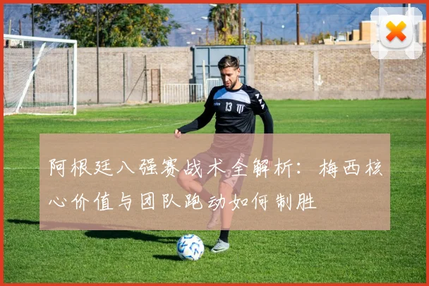 阿根廷八强赛战术全解析:梅西核心价值与团队跑动如何制胜