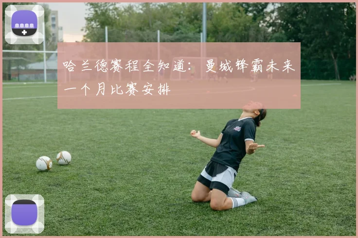 哈兰德赛程全知道:曼城锋霸未来一个月比赛安排