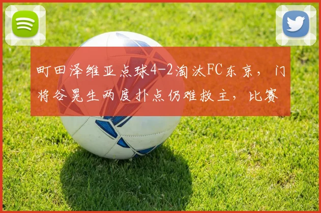 町田泽维亚点球4-2淘汰FC东京,门将谷晃生两度扑点仍难救主,比赛全过程回顾