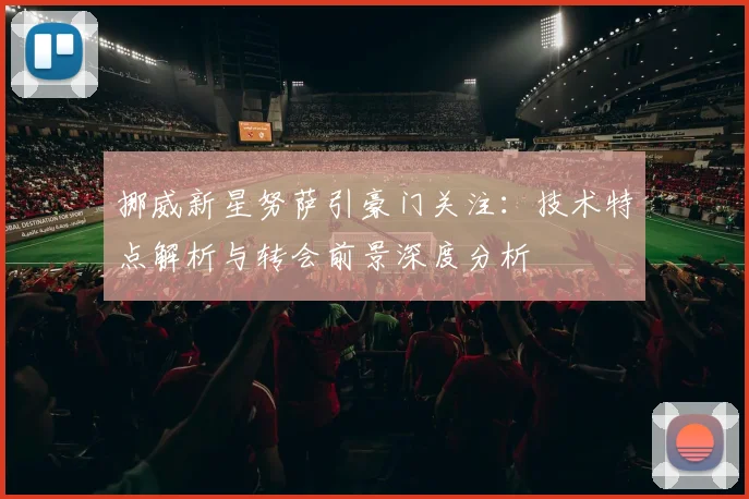 挪威新星努萨引豪门关注：技术特点解析与转会前景深度分析