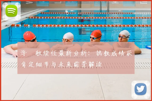 浮嶋敏续任最新分析：执教成绩获肯定细节与未来前景解读