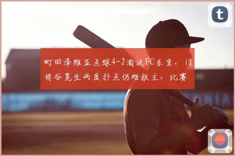 町田泽维亚点球4-2淘汰FC东京，门将谷晃生两度扑点仍难救主，比赛全过程回顾