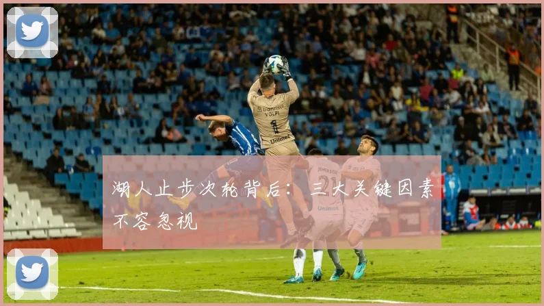 湖人止步次轮背后:三大关键因素不容忽视