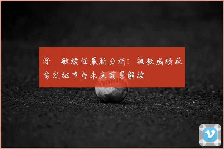 浮嶋敏续任最新分析：执教成绩获肯定细节与未来前景解读