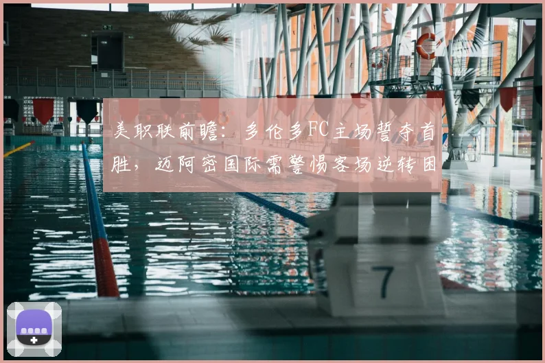美职联前瞻:多伦多FC主场誓夺首胜,迈阿密国际需警惕客场逆转困局